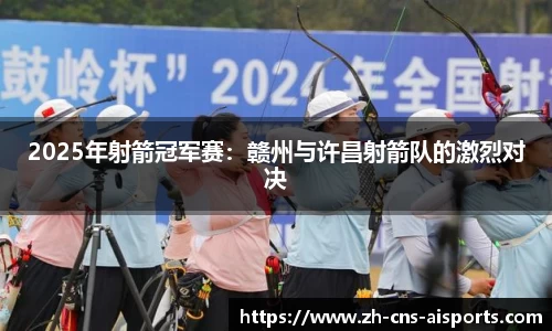 2025年射箭冠军赛：赣州与许昌射箭队的激烈对决