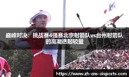 巅峰对决：挑战赛4强赛北京射箭队vs台州射箭队的高潮迭起较量