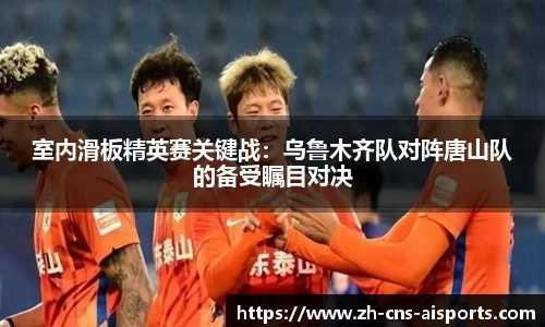 室内滑板精英赛关键战：乌鲁木齐队对阵唐山队的备受瞩目对决