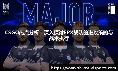 CSGO热点分析：深入探讨FPX战队的进攻策略与战术执行