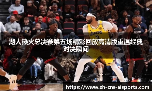 湖人热火总决赛第五场精彩回放高清版重温经典对决瞬间