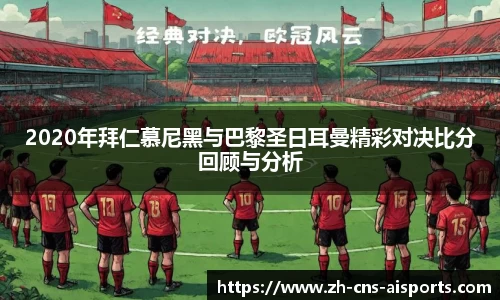2020年拜仁慕尼黑与巴黎圣日耳曼精彩对决比分回顾与分析